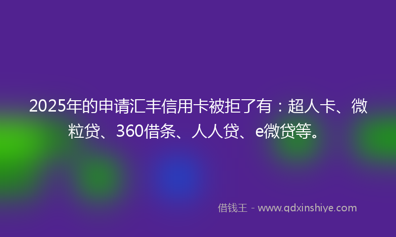 2025年的申请汇丰信用卡被拒了有：超人卡、微粒贷、360借条、人人贷、e微贷等。