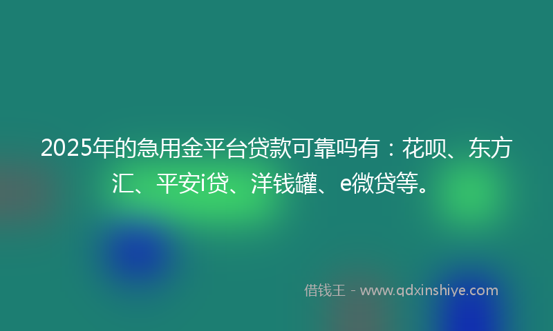 2025年的急用金平台贷款可靠吗有：花呗、东方汇、平安i贷、洋钱罐、e微贷等。