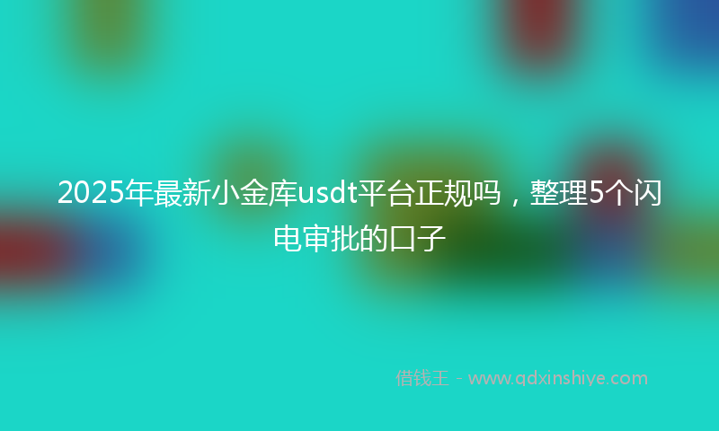 2025年最新小金库usdt平台正规吗，整理5个闪电审批的口子