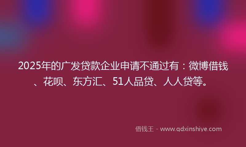 2025年的广发贷款企业申请不通过有：微博借钱、花呗、东方汇、51人品贷、人人贷等。