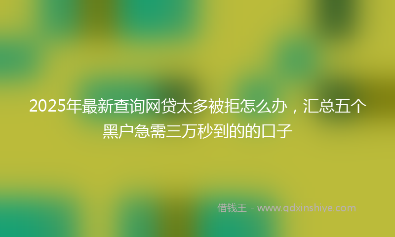 2025年最新查询网贷太多被拒怎么办，汇总五个黑户急需三万秒到的的口子