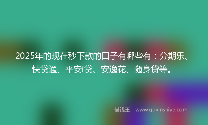2025年的现在秒下款的口子有哪些有：分期乐、快贷通、平安i贷、安逸花、随身贷等。