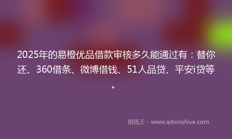 2025年的易橙优品借款审核多久能通过有：替你还、360借条、微博借钱、51人品贷、平安i贷等。