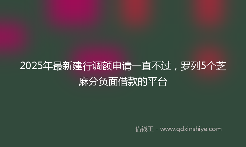 2025年最新建行调额申请一直不过，罗列5个芝麻分负面借款的平台