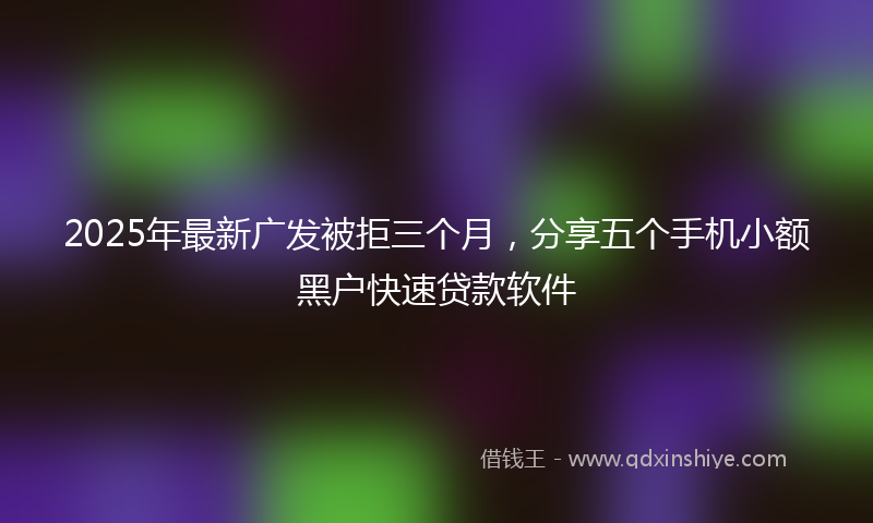 2025年最新广发被拒三个月，分享五个手机小额黑户快速贷款软件