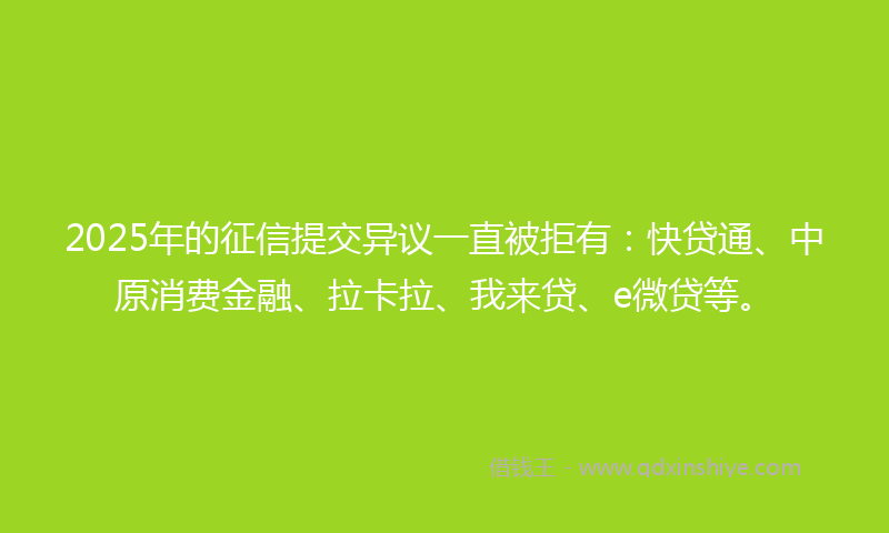 2025年的征信提交异议一直被拒有：快贷通、中原消费金融、拉卡拉、我来贷、e微贷等。