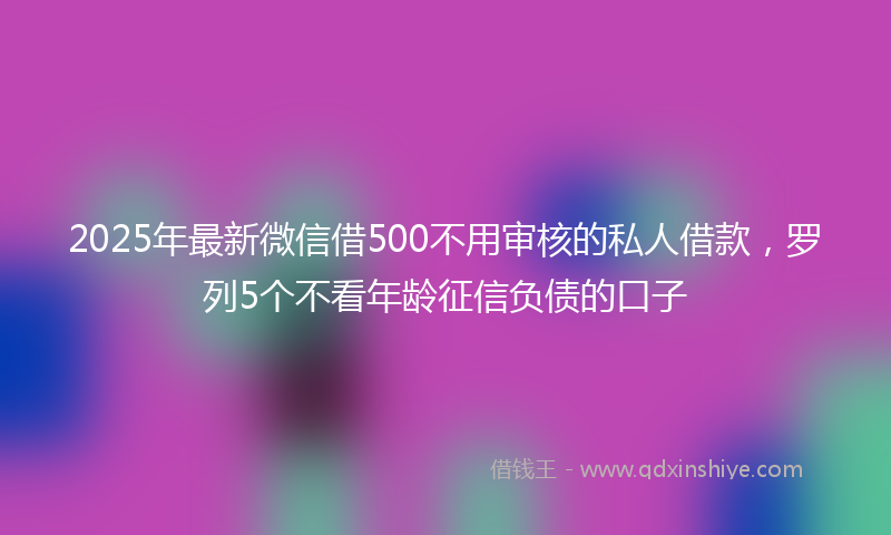 2025年最新微信借500不用审核的私人借款，罗列5个不看年龄征信负债的口子