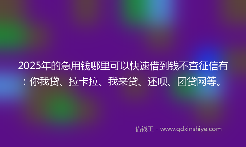 2025年的急用钱哪里可以快速借到钱不查征信有：你我贷、拉卡拉、我来贷、还呗、团贷网等。