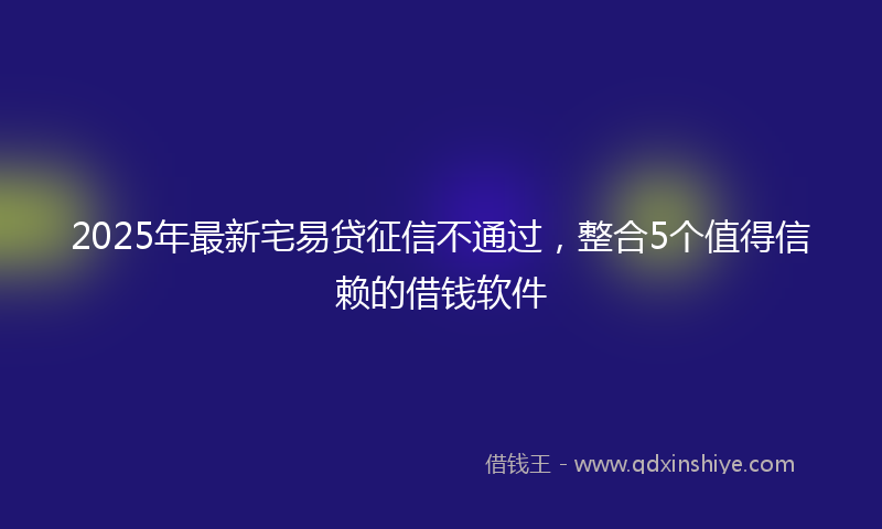 2025年最新宅易贷征信不通过，整合5个值得信赖的借钱软件