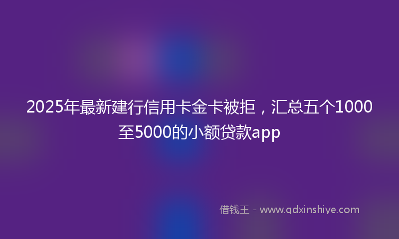 2025年最新建行信用卡金卡被拒，汇总五个1000至5000的小额贷款app