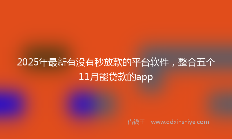 2025年最新有没有秒放款的平台软件，整合五个11月能贷款的app