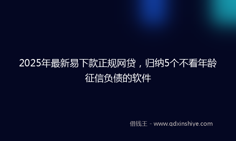 2025年最新易下款正规网贷，归纳5个不看年龄征信负债的软件
