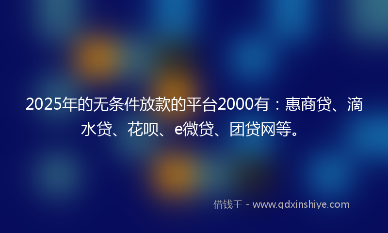 2025年的无条件放款的平台2000有：惠商贷、滴水贷、花呗、e微贷、团贷网等。