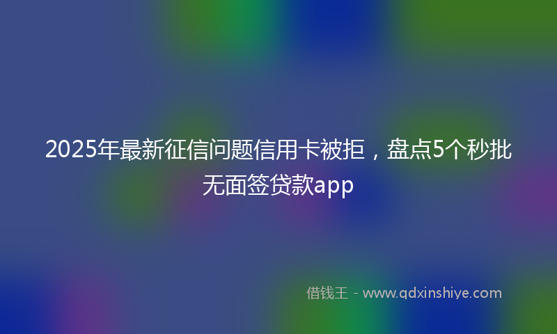2025年最新征信问题信用卡被拒，盘点5个秒批无面签贷款app