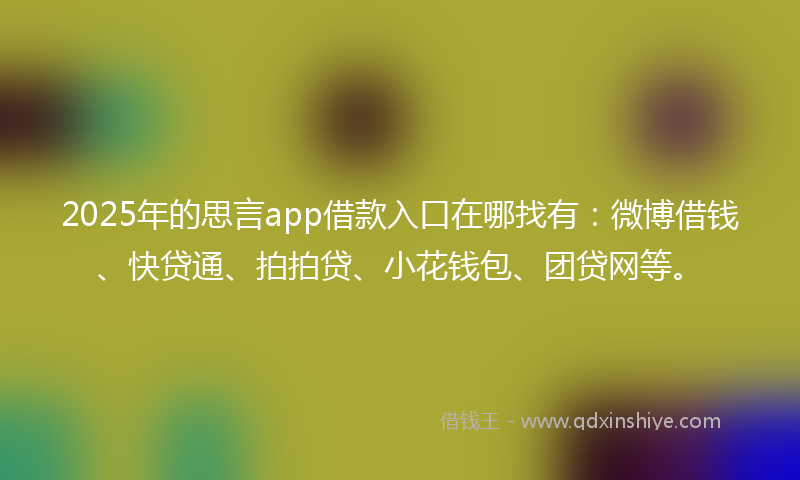 2025年的思言app借款入口在哪找有：微博借钱、快贷通、拍拍贷、小花钱包、团贷网等。