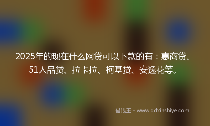 2025年的现在什么网贷可以下款的有：惠商贷、51人品贷、拉卡拉、柯基贷、安逸花等。