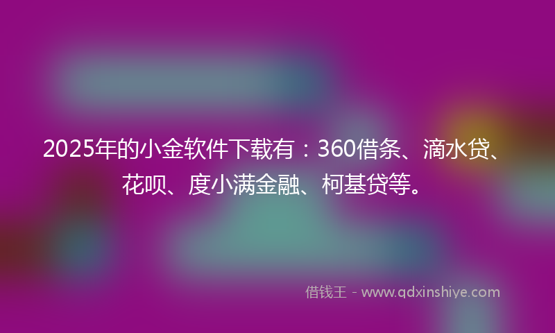 2025年的小金软件下载有：360借条、滴水贷、花呗、度小满金融、柯基贷等。