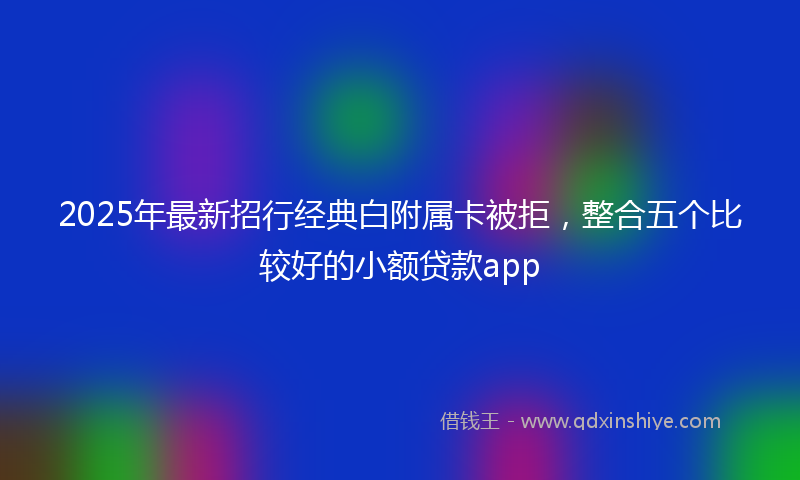 2025年最新招行经典白附属卡被拒，整合五个比较好的小额贷款app