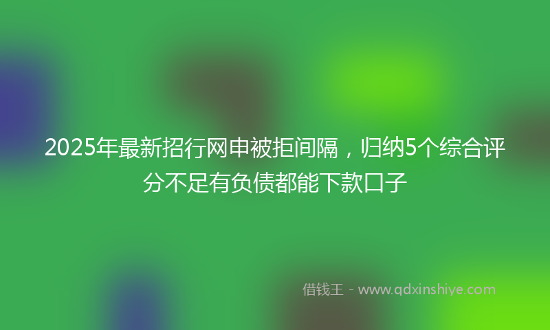 2025年最新招行网申被拒间隔，归纳5个综合评分不足有负债都能下款口子