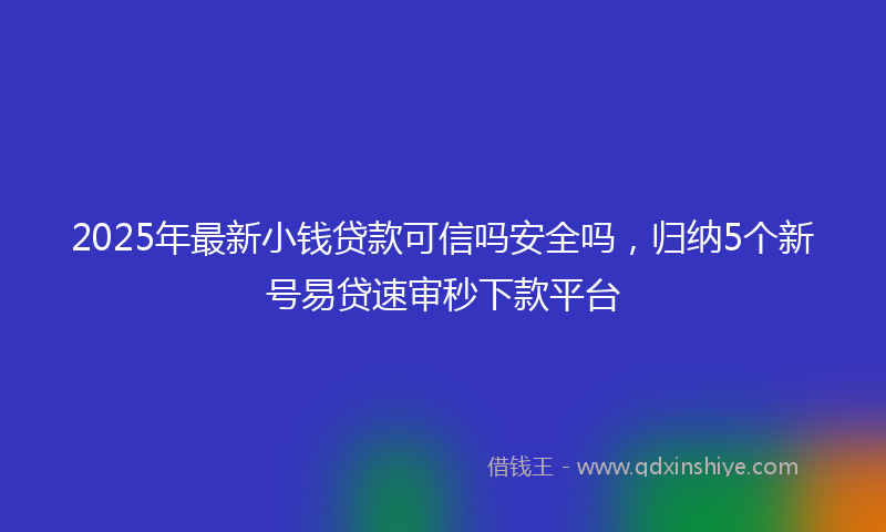 2025年最新小钱贷款可信吗安全吗，归纳5个新号易贷速审秒下款平台