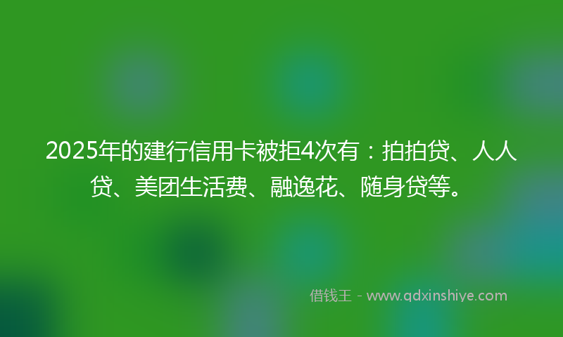 2025年的建行信用卡被拒4次有：拍拍贷、人人贷、美团生活费、融逸花、随身贷等。
