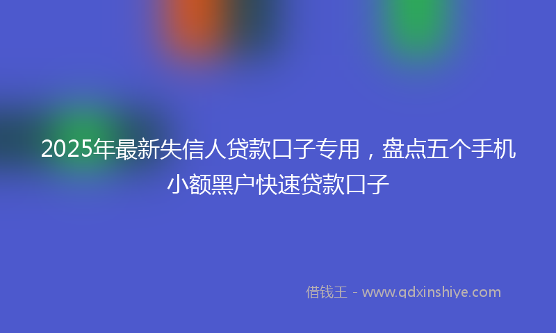 2025年最新失信人贷款口子专用，盘点五个手机小额黑户快速贷款口子