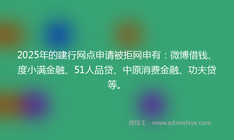 2025年的建行网点申请被拒网申有：微博借钱、度小满金融、51人品贷、中原消费金融、功夫贷等。
