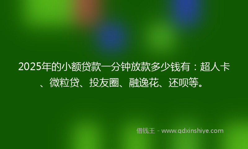 2025年的小额贷款一分钟放款多少钱有：超人卡、微粒贷、投友圈、融逸花、还呗等。