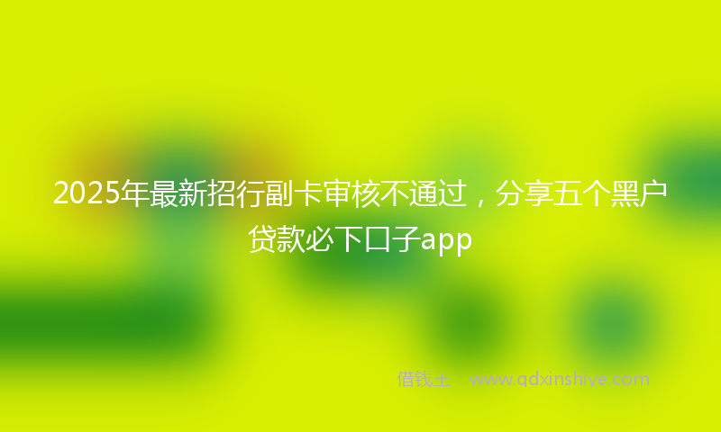 2025年最新招行副卡审核不通过，分享五个黑户贷款必下口子app