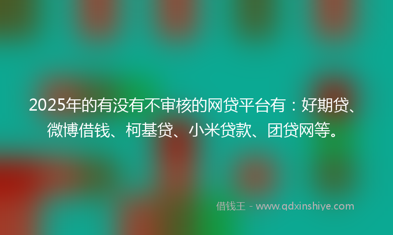 2025年的有没有不审核的网贷平台有:好期贷、微博借钱、柯基贷、小米贷款、团贷网等。