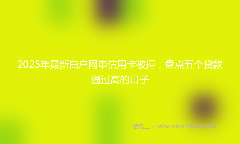 2025年最新白户网申信用卡被拒，盘点五个贷款通过高的口子