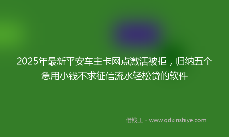 2025年最新平安车主卡网点激活被拒，归纳五个急用小钱不求征信流水轻松贷的软件