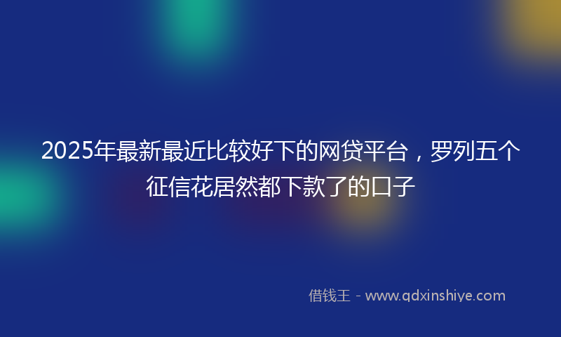 2025年最新最近比较好下的网贷平台，罗列五个征信花居然都下款了的口子