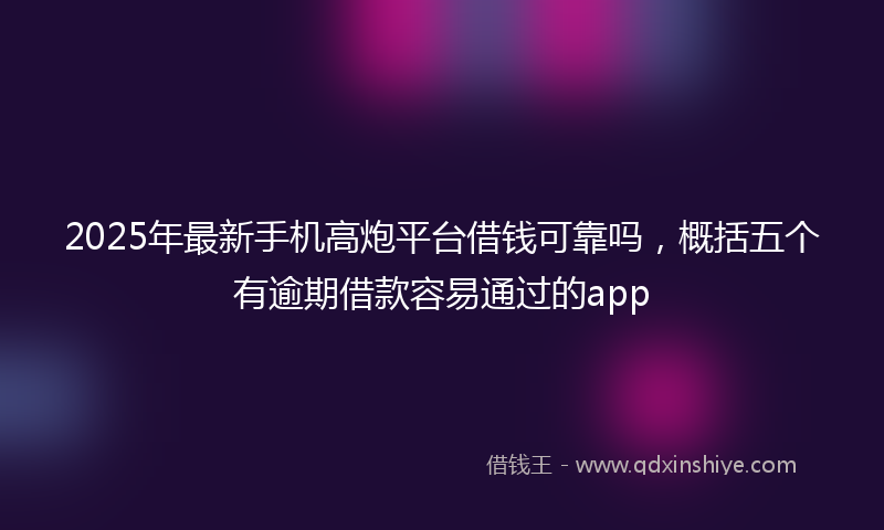 2025年最新手机高炮平台借钱可靠吗，概括五个有逾期借款容易通过的app