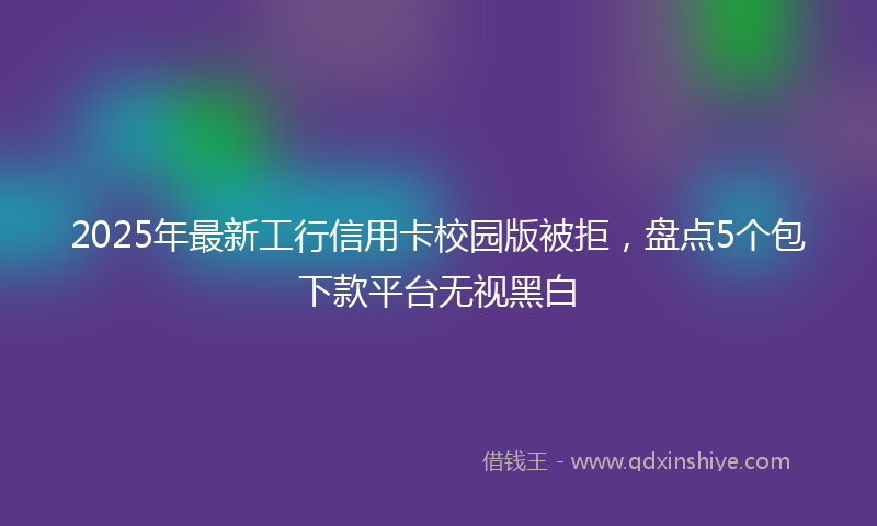 2025年最新工行信用卡校园版被拒，盘点5个包下款平台无视黑白