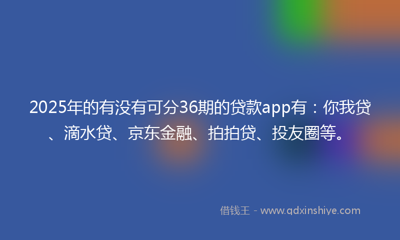 2025年的有没有可分36期的贷款app有：你我贷、滴水贷、京东金融、拍拍贷、投友圈等。