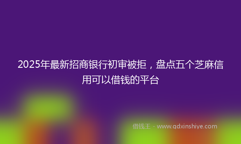 2025年最新招商银行初审被拒，盘点五个芝麻信用可以借钱的平台