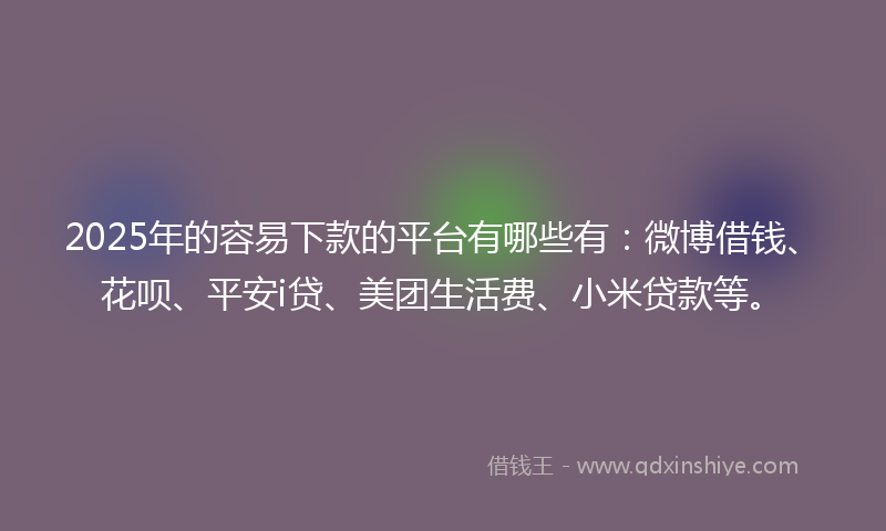 2025年的容易下款的平台有哪些有：微博借钱、花呗、平安i贷、美团生活费、小米贷款等。