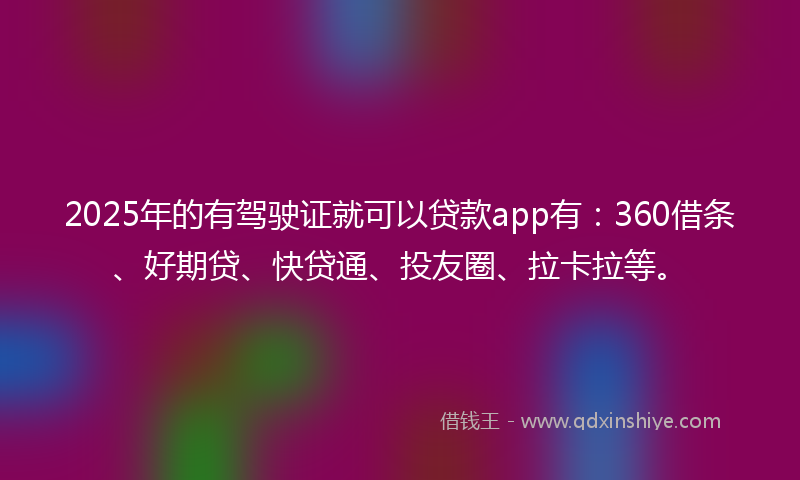 2025年的有驾驶证就可以贷款app有：360借条、好期贷、快贷通、投友圈、拉卡拉等。
