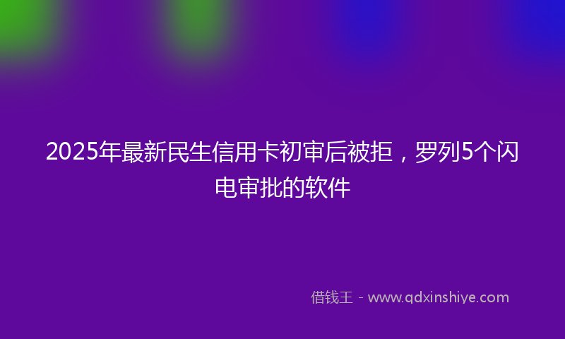 2025年最新民生信用卡初审后被拒，罗列5个闪电审批的软件