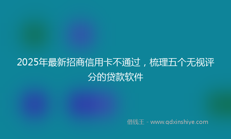 2025年最新招商信用卡不通过，梳理五个无视评分的贷款软件
