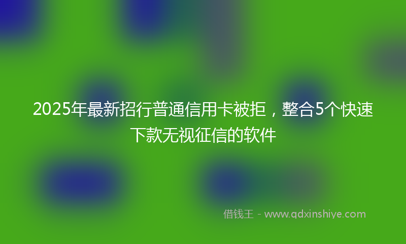 2025年最新招行普通信用卡被拒，整合5个快速下款无视征信的软件