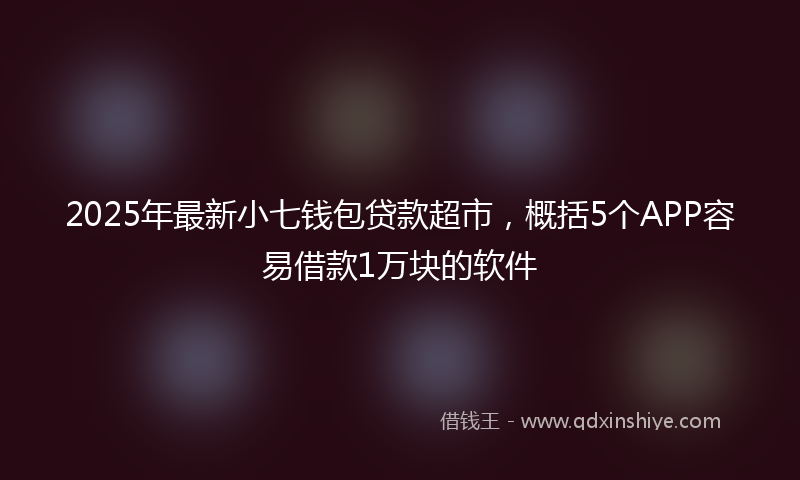 2025年最新小七钱包贷款超市，概括5个APP容易借款1万块的软件