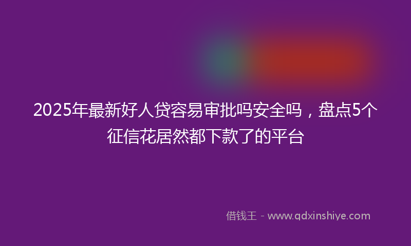 2025年最新好人贷容易审批吗安全吗，盘点5个征信花居然都下款了的平台