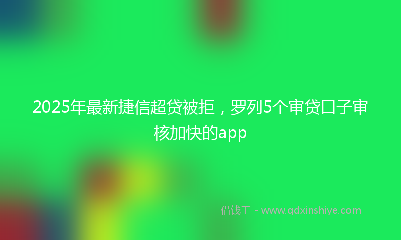 2025年最新捷信超贷被拒，罗列5个审贷口子审核加快的app