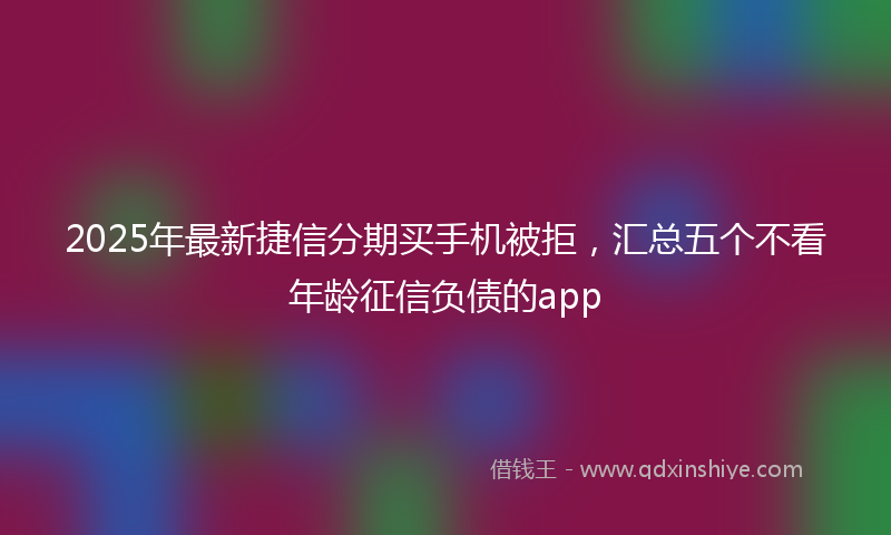 2025年最新捷信分期买手机被拒，汇总五个不看年龄征信负债的app