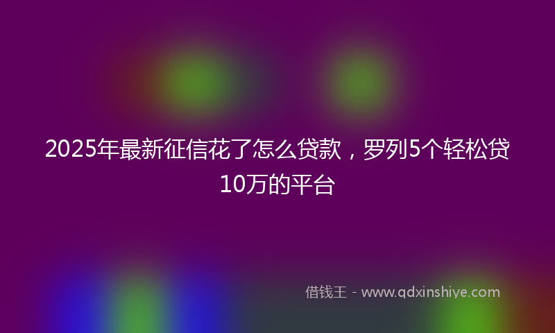 2025年最新征信花了怎么贷款，罗列5个轻松贷10万的平台