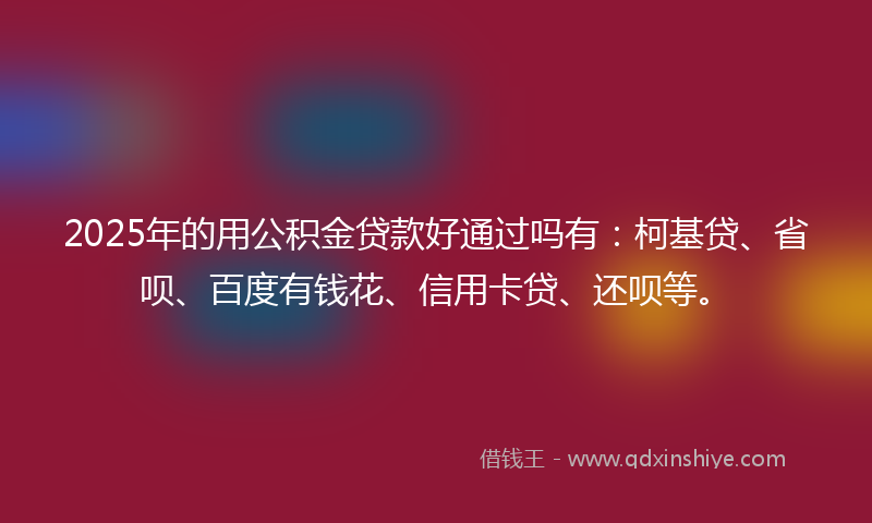 2025年的用公积金贷款好通过吗有：柯基贷、省呗、百度有钱花、信用卡贷、还呗等。