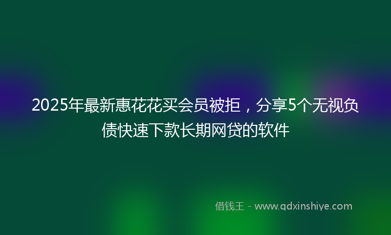 2025年最新惠花花买会员被拒，分享5个无视负债快速下款长期网贷的软件