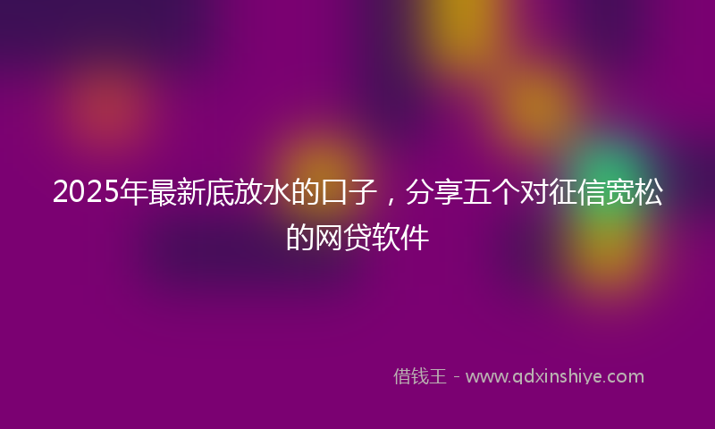 2025年最新底放水的口子，分享五个对征信宽松的网贷软件